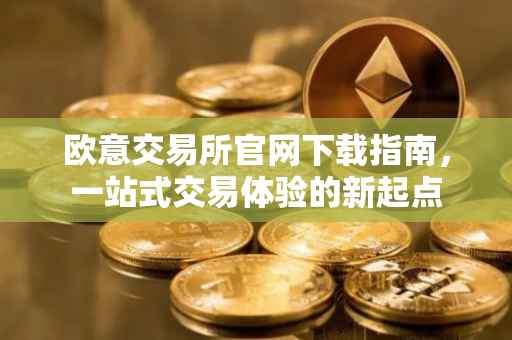 欧意交易所官网下载指南，一站式交易体验的新起点