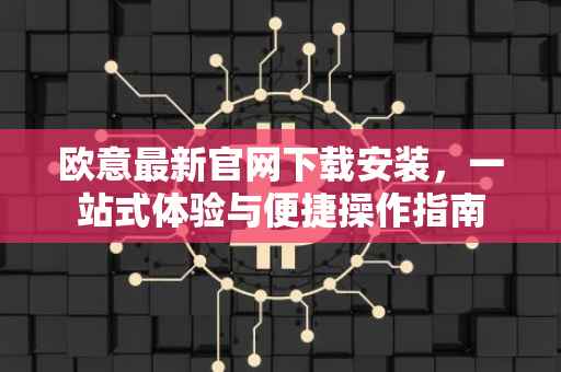 欧意最新官网下载安装，一站式体验与便捷操作指南
