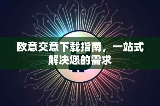 欧意交意下载指南，一站式解决您的需求