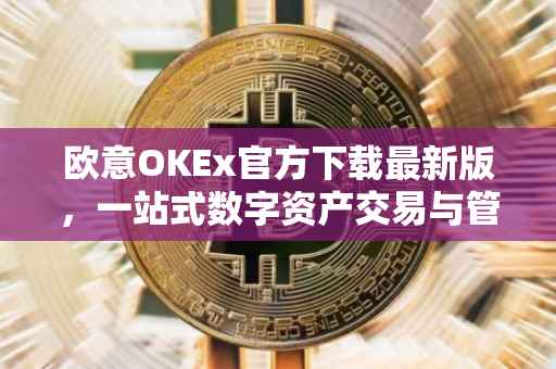 欧意OKEx官方下载最新版，一站式数字资产交易与管理平台