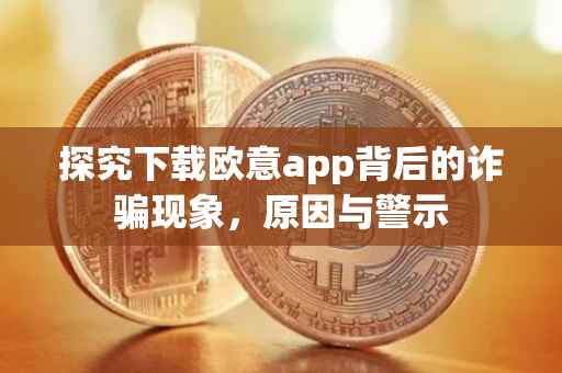 探究下载欧意app背后的诈骗现象，原因与警示