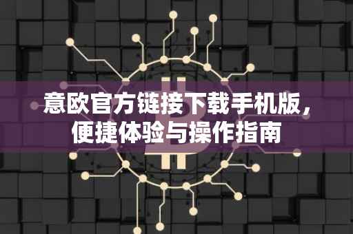 意欧官方链接下载手机版，便捷体验与操作指南