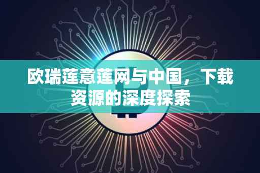欧瑞莲意莲网与中国，下载资源的深度探索