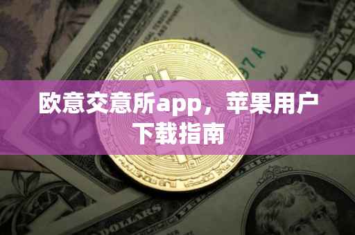 欧意交意所app，苹果用户下载指南