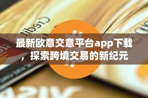 最新欧意交意平台app下载，探索跨境交易的新纪元