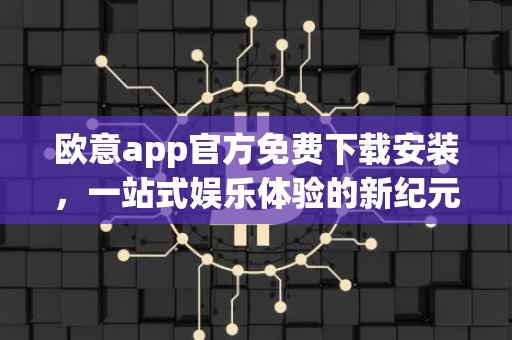 欧意app官方免费下载安装，一站式娱乐体验的新纪元