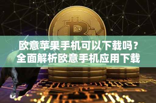 欧意苹果手机可以下载吗？全面解析欧意手机应用下载在苹果设备上的可能性