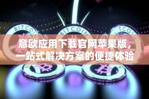 意欧应用下载官网苹果版，一站式解决方案的便捷体验