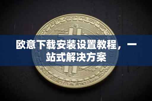 欧意下载安装设置教程，一站式解决方案