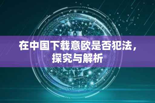 在中国下载意欧是否犯法，探究与解析