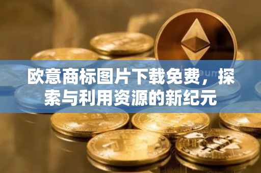 欧意商标图片下载免费，探索与利用资源的新纪元