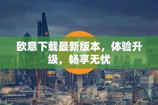 欧意下载最新版本，体验升级，畅享无忧