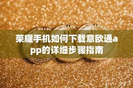 荣耀手机如何下载意欧通app的详细步骤指南