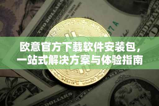 欧意官方下载软件安装包，一站式解决方案与体验指南