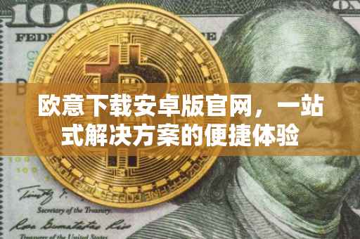 欧意下载安卓版官网，一站式解决方案的便捷体验
