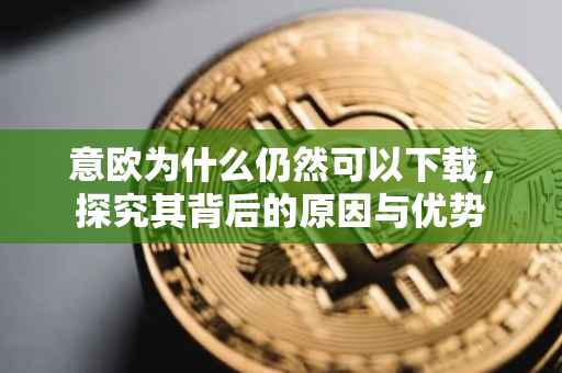 意欧为什么仍然可以下载，探究其背后的原因与优势