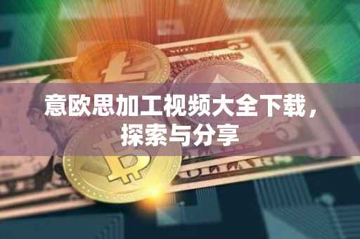 意欧思加工视频大全下载，探索与分享