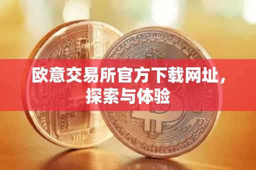 欧意交易所官方下载网址，探索与体验