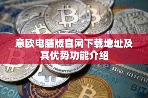 意欧电脑版官网下载地址及其优势功能介绍