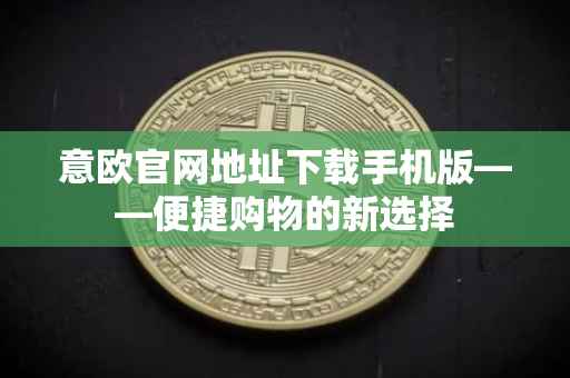 意欧官网地址下载手机版——便捷购物的新选择