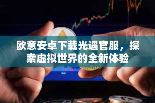 欧意安卓下载光遇官服，探索虚拟世界的全新体验