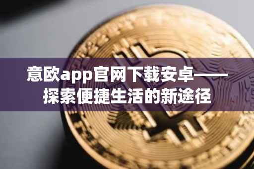 意欧app官网下载安卓——探索便捷生活的新途径