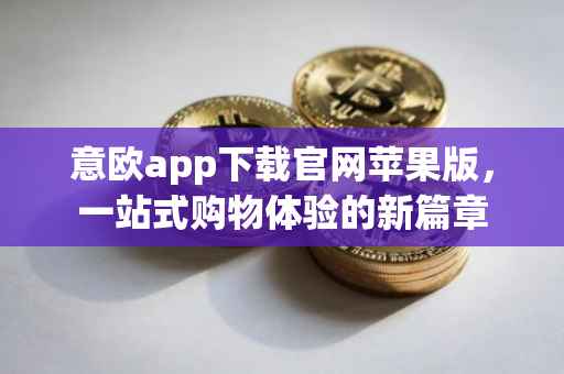 意欧app下载官网苹果版，一站式购物体验的新篇章