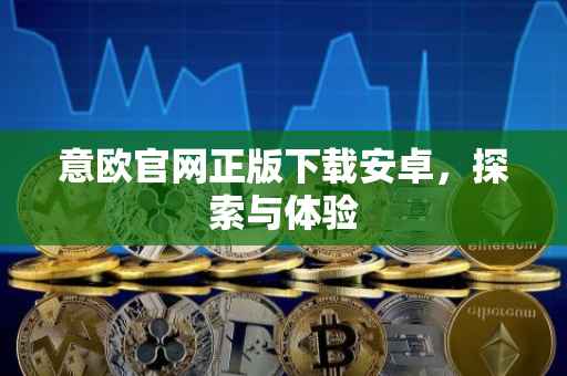 意欧官网正版下载安卓，探索与体验