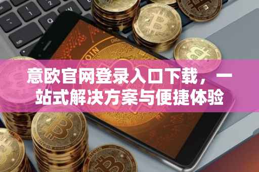 意欧官网登录入口下载，一站式解决方案与便捷体验