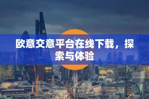 欧意交意平台在线下载，探索与体验