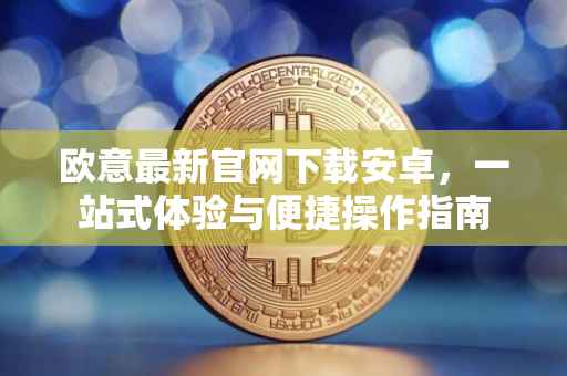 欧意最新官网下载安卓，一站式体验与便捷操作指南
