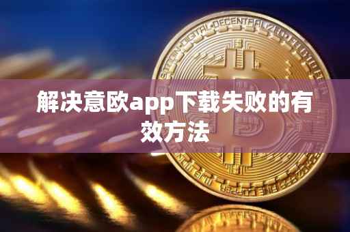 解决意欧app下载失败的有效方法