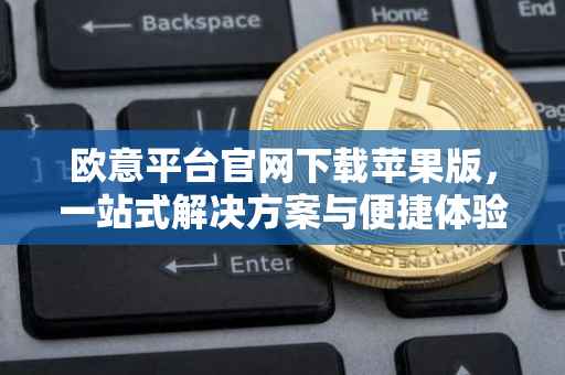 欧意平台官网下载苹果版，一站式解决方案与便捷体验