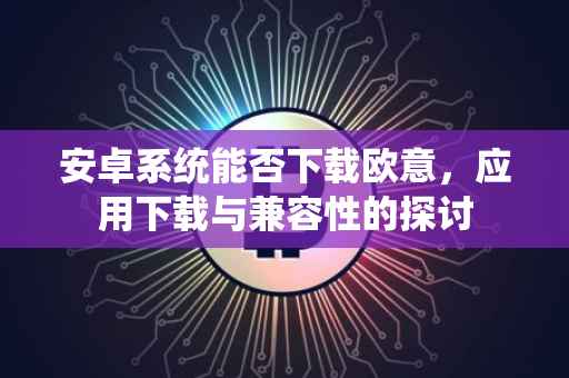 安卓系统能否下载欧意，应用下载与兼容性的探讨