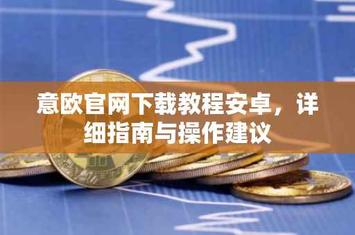 意欧官网下载教程安卓，详细指南与操作建议