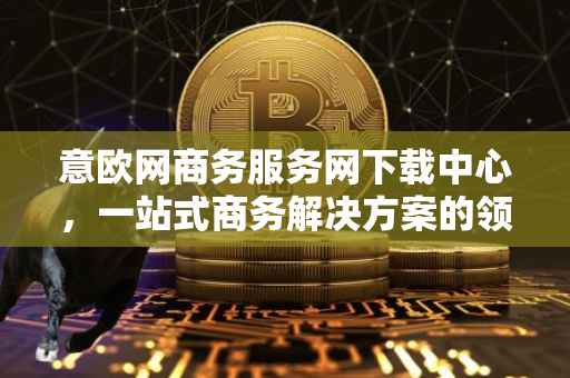 意欧网商务服务网下载中心，一站式商务解决方案的领先平台