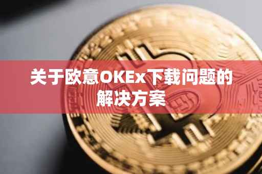 关于欧意OKEx下载问题的解决方案