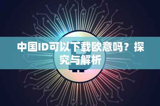 中国ID可以下载欧意吗？探究与解析
