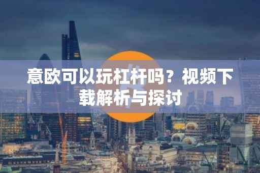 意欧可以玩杠杆吗？视频下载解析与探讨