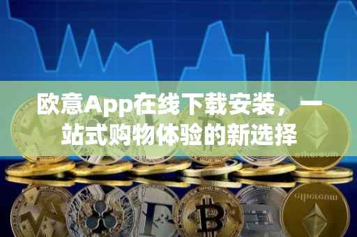 欧意App在线下载安装，一站式购物体验的新选择