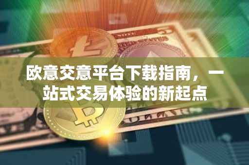 欧意交意平台下载指南，一站式交易体验的新起点