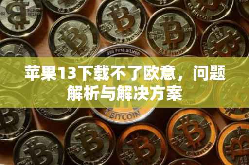 苹果13下载不了欧意，问题解析与解决方案