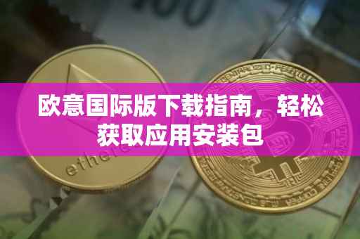 欧意国际版下载指南，轻松获取应用安装包