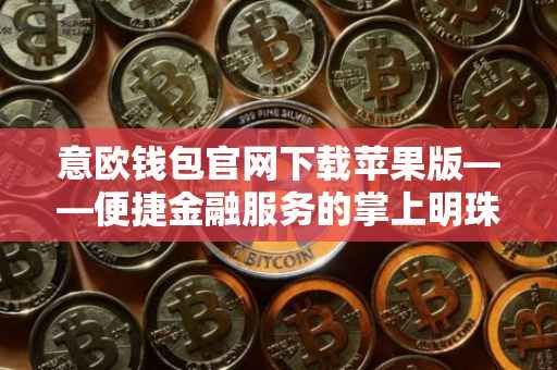 意欧钱包官网下载苹果版——便捷金融服务的掌上明珠