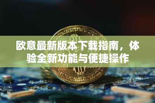 欧意最新版本下载指南，体验全新功能与便捷操作