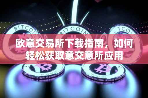 欧意交易所下载指南，如何轻松获取意交意所应用