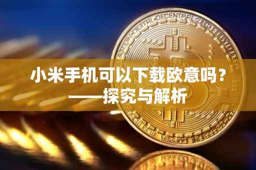 小米手机可以下载欧意吗？——探究与解析