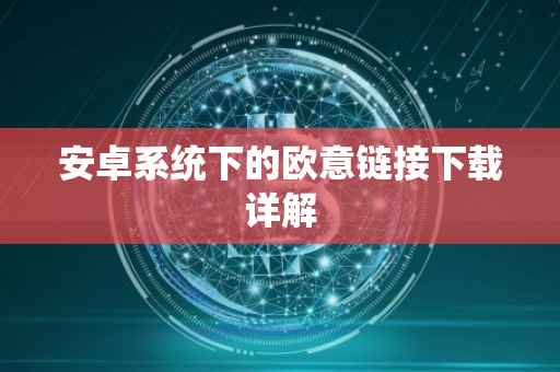 安卓系统下的欧意链接下载详解