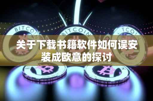 关于下载书籍软件如何误安装成欧意的探讨