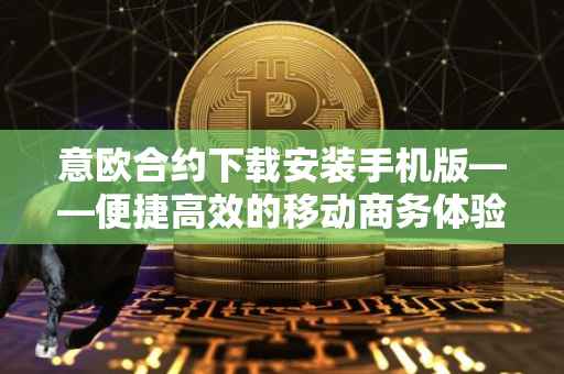 意欧合约下载安装手机版——便捷高效的移动商务体验
